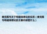 麦克斯韦关于电磁场理论的实质（麦克斯韦电磁场理论的主要内容是什么）