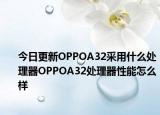 今日更新OPPOA32采用什么处理器OPPOA32处理器性能怎么样