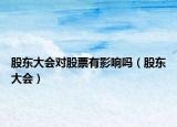 股东大会对股票有影响吗（股东大会）
