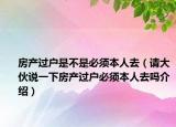 房产过户是不是必须本人去（请大伙说一下房产过户必须本人去吗介绍）