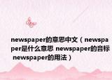 newspaper的意思中文（newspaper是什么意思 newspaper的音标 newspaper的用法）
