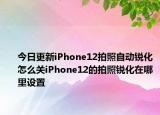 今日更新iPhone12拍照自动锐化怎么关iPhone12的拍照锐化在哪里设置