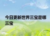 今日更新世界三宝是哪三宝