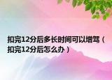 扣完12分后多长时间可以增驾（扣完12分后怎么办）