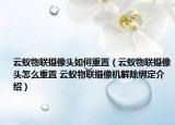 云蚁物联摄像头如何重置（云蚁物联摄像头怎么重置 云蚁物联摄像机解除绑定介绍）