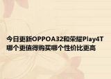 今日更新OPPOA32和荣耀Play4T哪个更值得购买哪个性价比更高