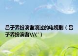 吕子乔扮演者演过的电视剧（吕子乔扮演者\