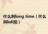 什么叫long time（什么叫loli控）