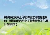 树欲静而风不止,子欲养而亲不在是谁说的（树欲静而风不止,子欲孝而亲不在.是什么意思?）