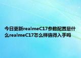 今日更新realmeC17参数配置是什么realmeC17怎么样值得入手吗