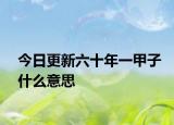 今日更新六十年一甲子什么意思