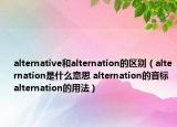 alternative和alternation的区别（alternation是什么意思 alternation的音标 alternation的用法）