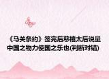 《马关条约》签完后慈禧太后说量中国之物力使国之乐也(判断对错)
