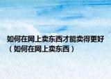 如何在网上卖东西才能卖得更好（如何在网上卖东西）