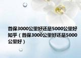 首保3000公里好还是5000公里好 知乎（首保3000公里好还是5000公里好）