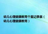 幼儿心理健康教育个案记录表（幼儿心理健康教育）