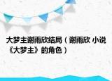 大梦主谢雨欣结局（谢雨欣 小说《大梦主》的角色）