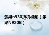 乐果n930拆机视频（乐果N920B）
