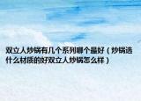 双立人炒锅有几个系列哪个最好（炒锅选什么材质的好双立人炒锅怎么样）