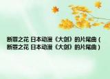 断罪之花 日本动漫《大剑》的片尾曲（断罪之花 日本动漫《大剑》的片尾曲）