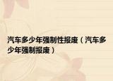 汽车多少年强制性报废（汽车多少年强制报废）