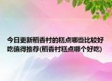 今日更新稻香村的糕点哪些比较好吃值得推荐(稻香村糕点哪个好吃)
