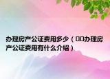 办理房产公证费用多少（﻿﻿办理房产公证费用有什么介绍）