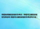 微信如何撤回添加好友申请（微信可以撤回添加好友申请吗 微信可以撤回添加好友申请吗介绍）
