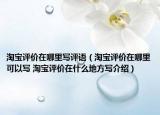 淘宝评价在哪里写评语（淘宝评价在哪里可以写 淘宝评价在什么地方写介绍）