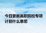 今日更新高职院校专项计划什么意思