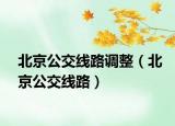 北京公交线路调整（北京公交线路）