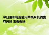 今日更新电脑能用苹果耳机的麦克风吗 来看看咯