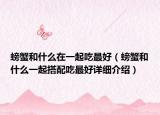 螃蟹和什么在一起吃最好（螃蟹和什么一起搭配吃最好详细介绍）