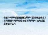 横眉冷对千夫指俯首甘为孺子牛的意思是什么（请问横眉冷对千夫指,俯首甘为孺子牛这句话的意思是什么?）