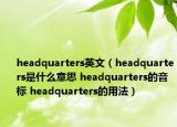 headquarters英文（headquarters是什么意思 headquarters的音标 headquarters的用法）