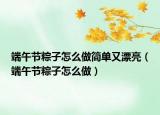 端午节粽子怎么做简单又漂亮（端午节粽子怎么做）