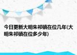 今日更新大明朱祁镇在位几年(大明朱祁镇在位多少年)