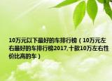 10万元以下最好的车排行榜（10万元左右最好的车排行榜2017,十款10万左右性价比高的车）