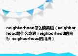 neighborhood怎么读英语（neighborhood是什么意思 neighborhood的音标 neighborhood的用法）