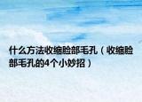 什么方法收缩脸部毛孔（收缩脸部毛孔的4个小妙招）