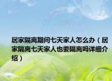 居家隔离期间七天家人怎么办（居家隔离七天家人也要隔离吗详细介绍）