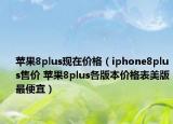 苹果8plus现在价格（iphone8plus售价 苹果8plus各版本价格表美版最便宜）