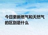 今日更新燃气和天然气的区别是什么
