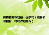 蕨粉和葛根粉是一回事吗（蕨粉和葛根粉一样吗详细介绍）