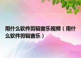用什么软件剪辑音乐视频（用什么软件剪辑音乐）