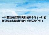 一针的新冠疫苗和两针的哪个好（一针的新冠疫苗和两针的哪个好啊详细介绍）
