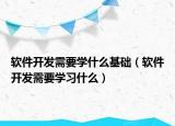 软件开发需要学什么基础（软件开发需要学习什么）