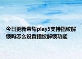 今日更新荣耀play5支持指纹解锁吗怎么设置指纹解锁功能