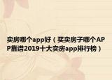 卖房哪个app好（买卖房子哪个APP靠谱2019十大卖房app排行榜）