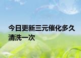 今日更新三元催化多久清洗一次